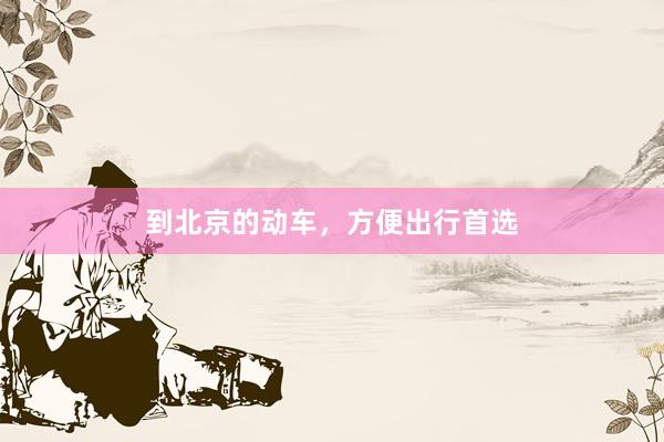 到北京的动车，方便出行首选
