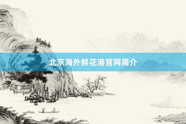 北京海外鲜花港官网简介
