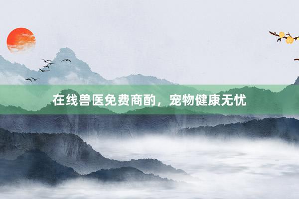 在线兽医免费商酌，宠物健康无忧