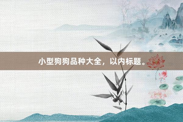 小型狗狗品种大全，以内标题。